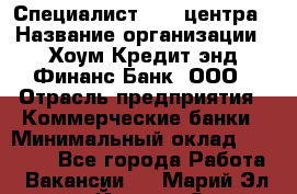 Специалист Call-центра › Название организации ­ Хоум Кредит энд Финанс Банк, ООО › Отрасль предприятия ­ Коммерческие банки › Минимальный оклад ­ 25 000 - Все города Работа » Вакансии   . Марий Эл респ.,Йошкар-Ола г.